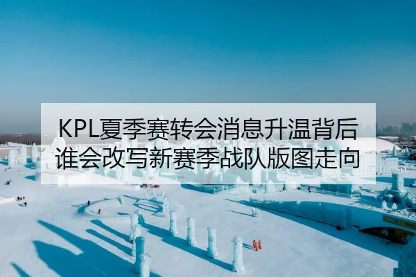 KPL夏季赛转会消息升温背后 谁会改写新赛季战队版图走向